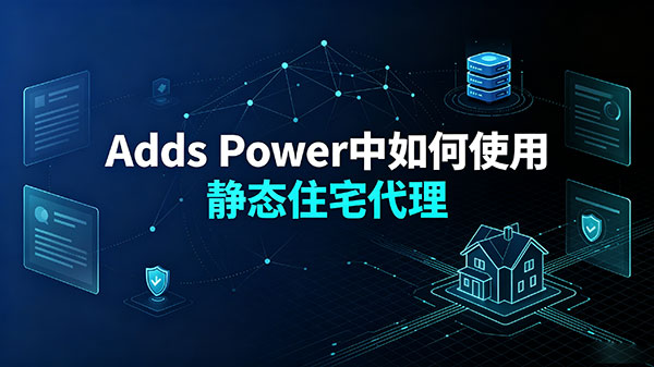 中國大陸怎麼在Ads Power中使用静态住宅代理